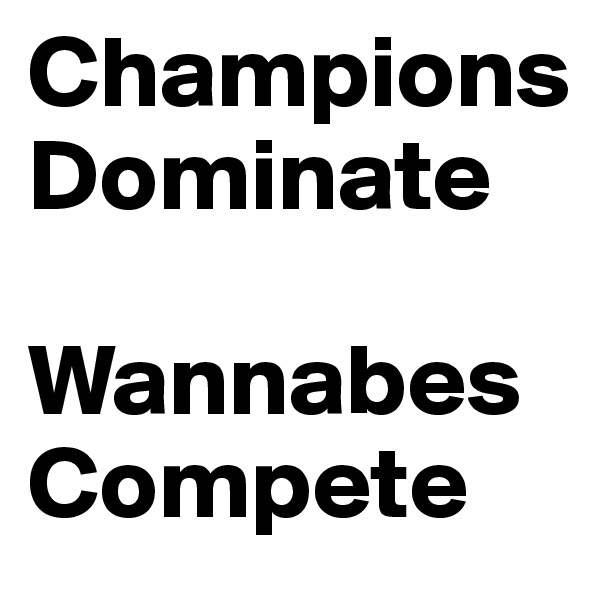Champions
Dominate

Wannabes
Compete