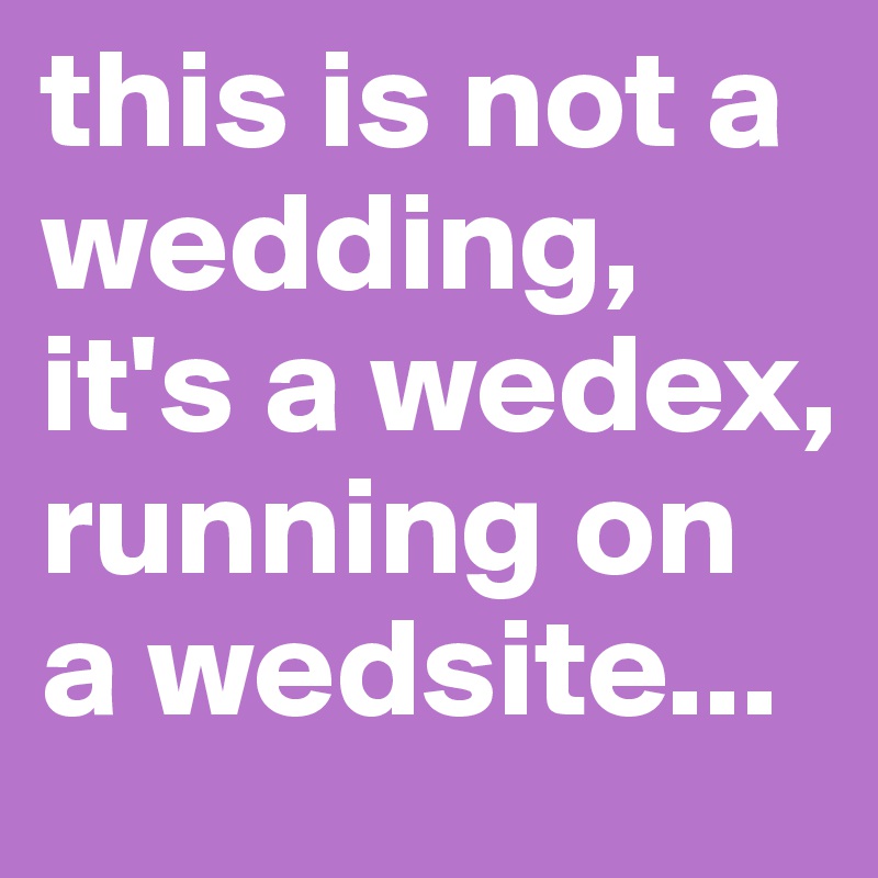 this is not a wedding, it's a wedex, running on a wedsite...