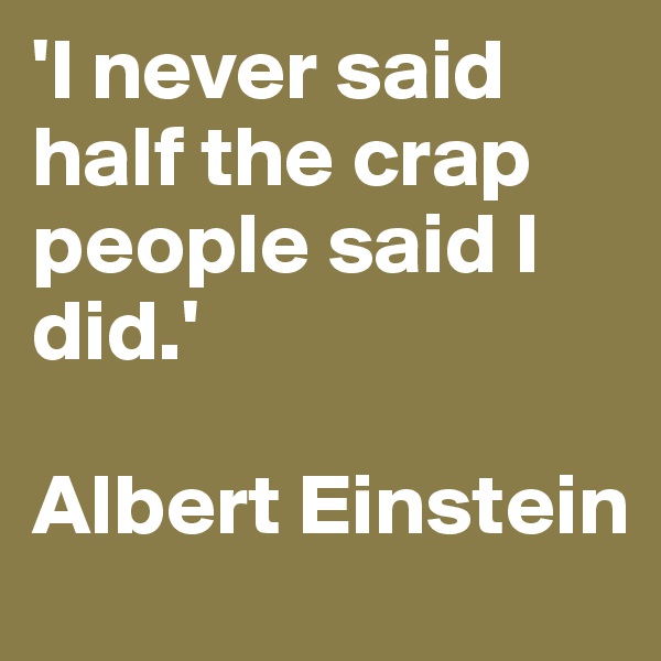 'I never said half the crap people said I did.' 

Albert Einstein