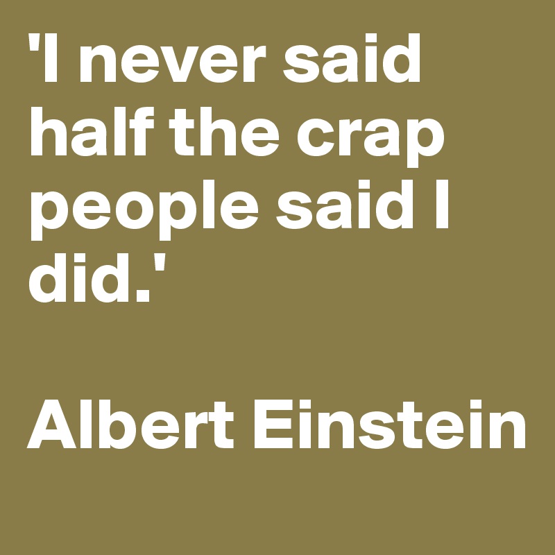 'I never said half the crap people said I did.' 

Albert Einstein