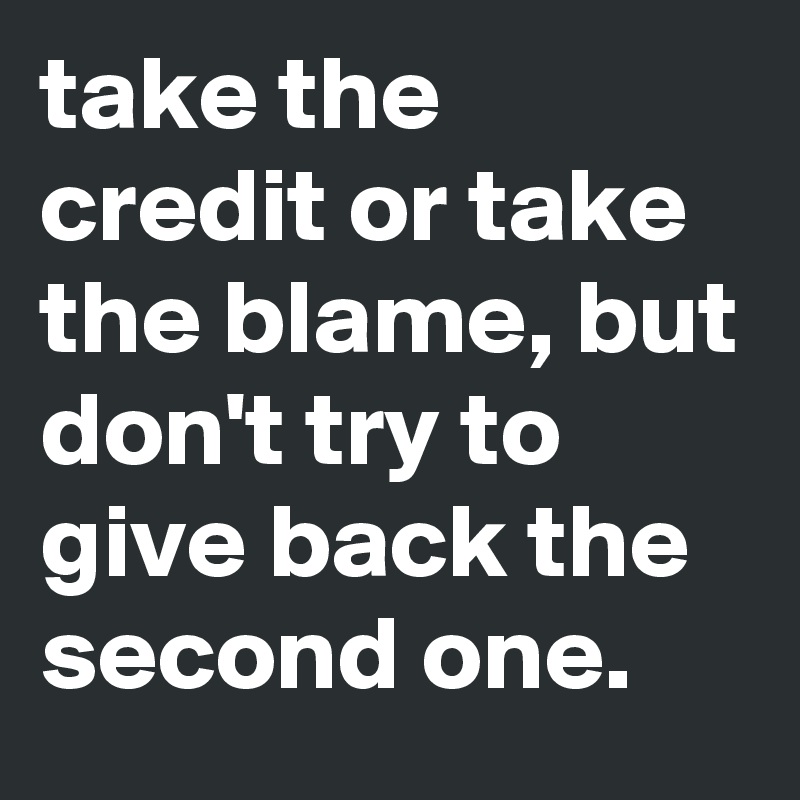 take the credit or take the blame, but don't try to give back the second one.
