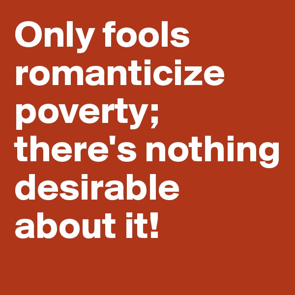 Only fools romanticize poverty; there's nothing desirable about it!