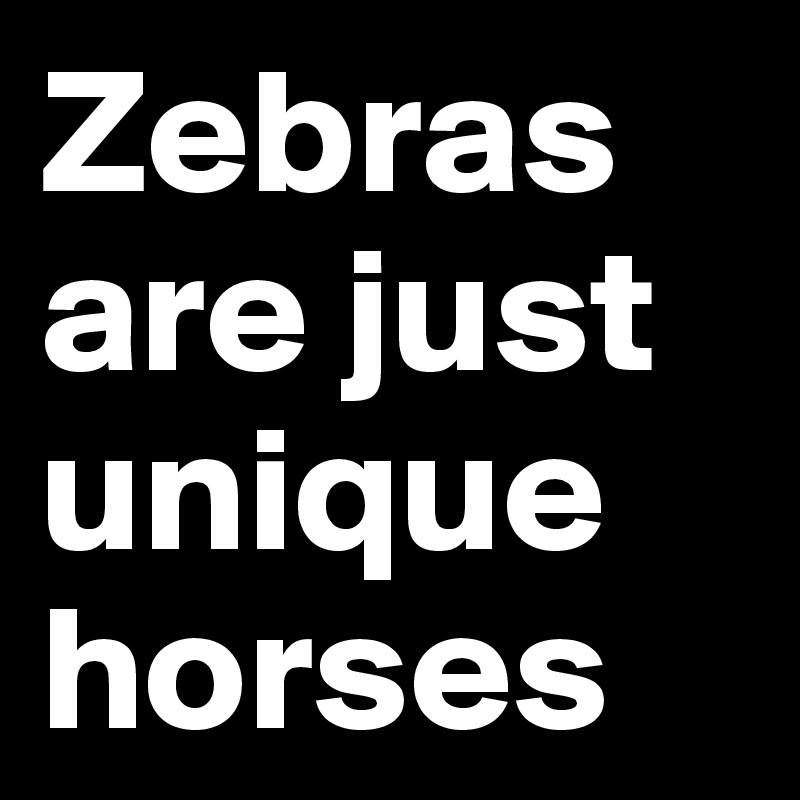 Zebras are just unique horses 