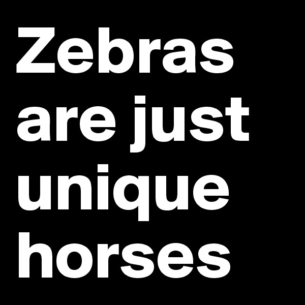 Zebras are just unique horses 