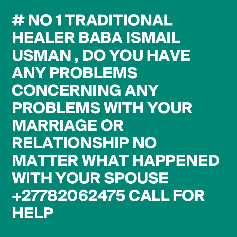 # NO 1 TRADITIONAL HEALER BABA ISMAIL USMAN , DO YOU HAVE ANY PROBLEMS CONCERNING ANY PROBLEMS WITH YOUR MARRIAGE OR RELATIONSHIP NO MATTER WHAT HAPPENED WITH YOUR SPOUSE +27782062475 CALL FOR HELP