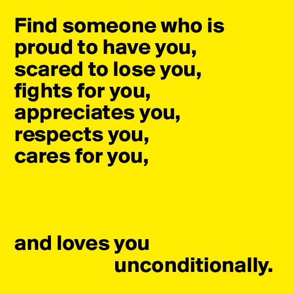 Find someone who is proud to have you,
scared to lose you,
fights for you,
appreciates you,
respects you,
cares for you,



and loves you 
                       unconditionally.