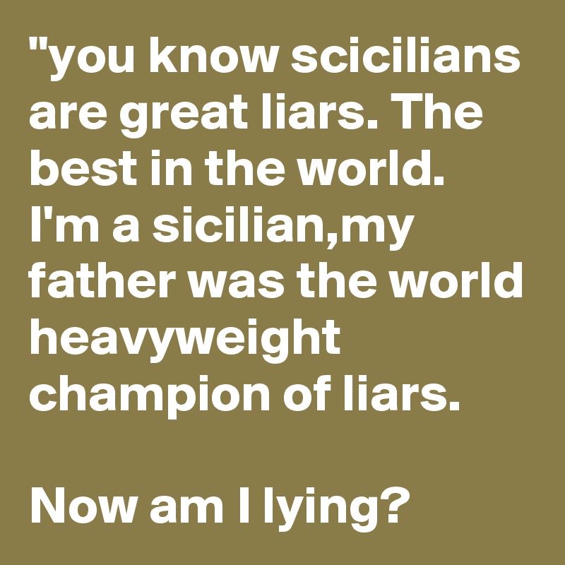 "you know scicilians are great liars. The best in the world. 
I'm a sicilian,my father was the world heavyweight champion of liars.

Now am I lying?  