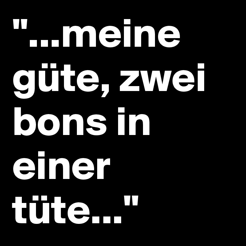 "...meine güte, zwei bons in einer tüte..."