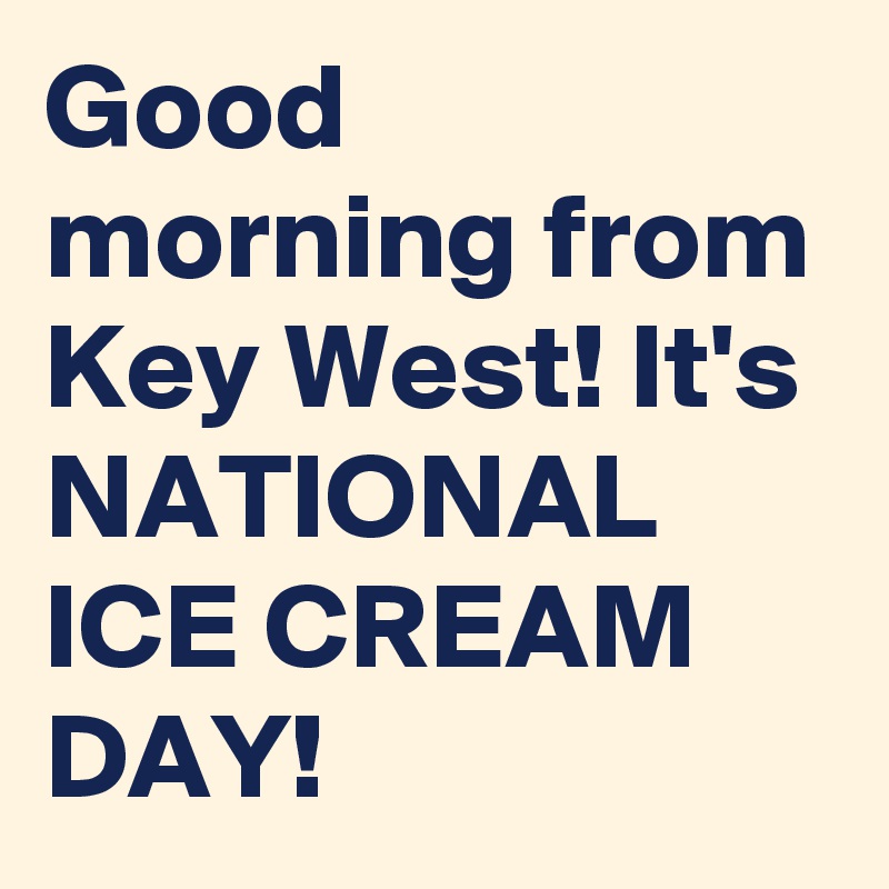 Good morning from Key West! It's NATIONAL ICE CREAM DAY!