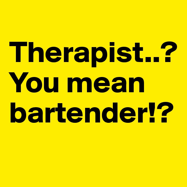 
Therapist..?
You mean bartender!?
