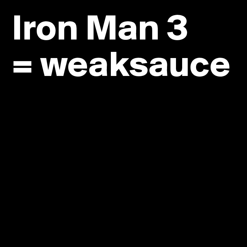 Iron Man 3 
= weaksauce 




