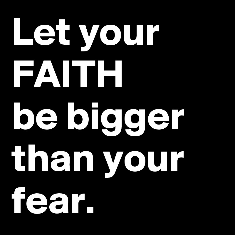 Let your FAITH 
be bigger than your fear.