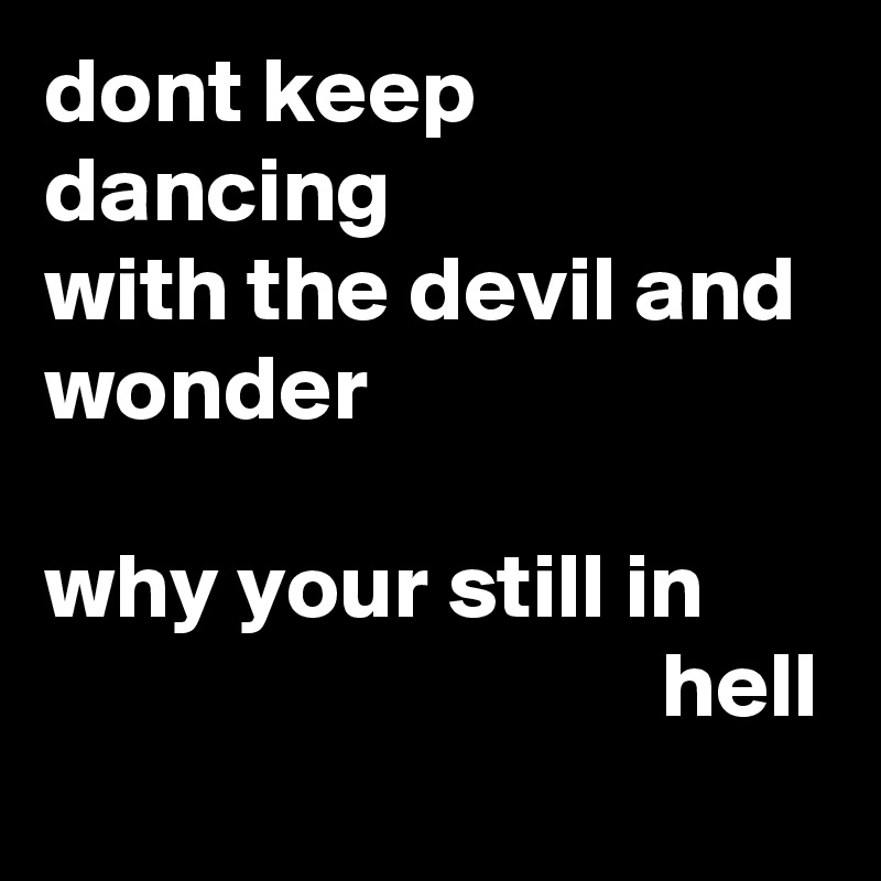 dont keep dancing
with the devil and wonder

why your still in                                        hell
