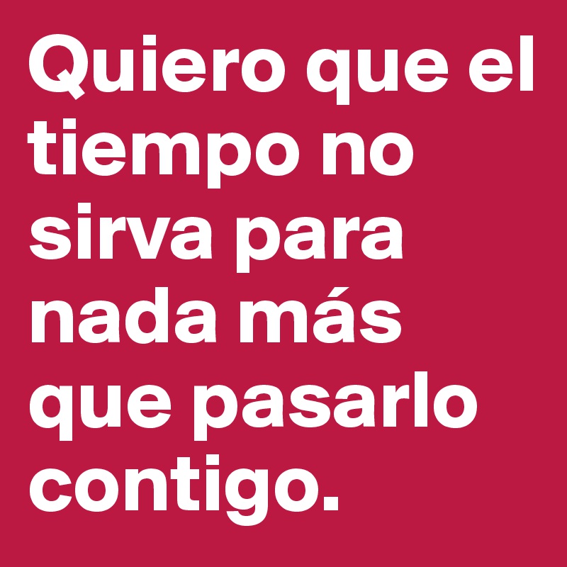 Quiero que el tiempo no sirva para nada más que pasarlo contigo. 