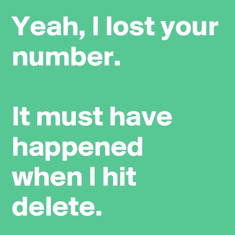 Yeah, I lost your number.

It must have happened when I hit delete.