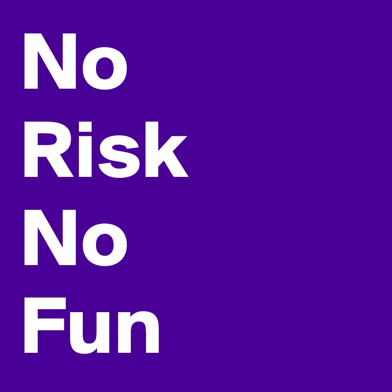 No
Risk
No
Fun