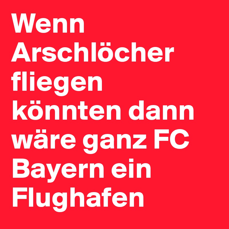 Wenn Arschlöcher fliegen könnten dann wäre ganz FC Bayern ein Flughafen 