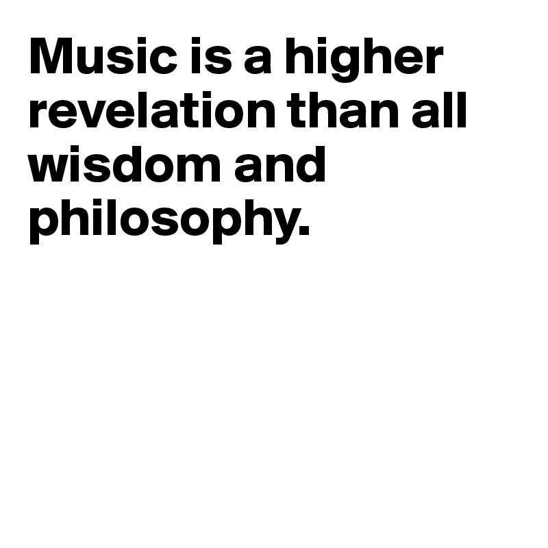 Music is a higher revelation than all 
wisdom and 
philosophy.




