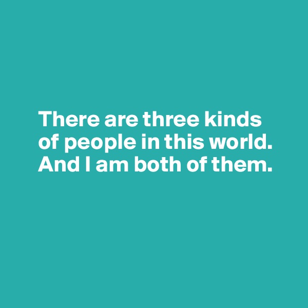 



     There are three kinds 
     of people in this world.        
     And I am both of them.





