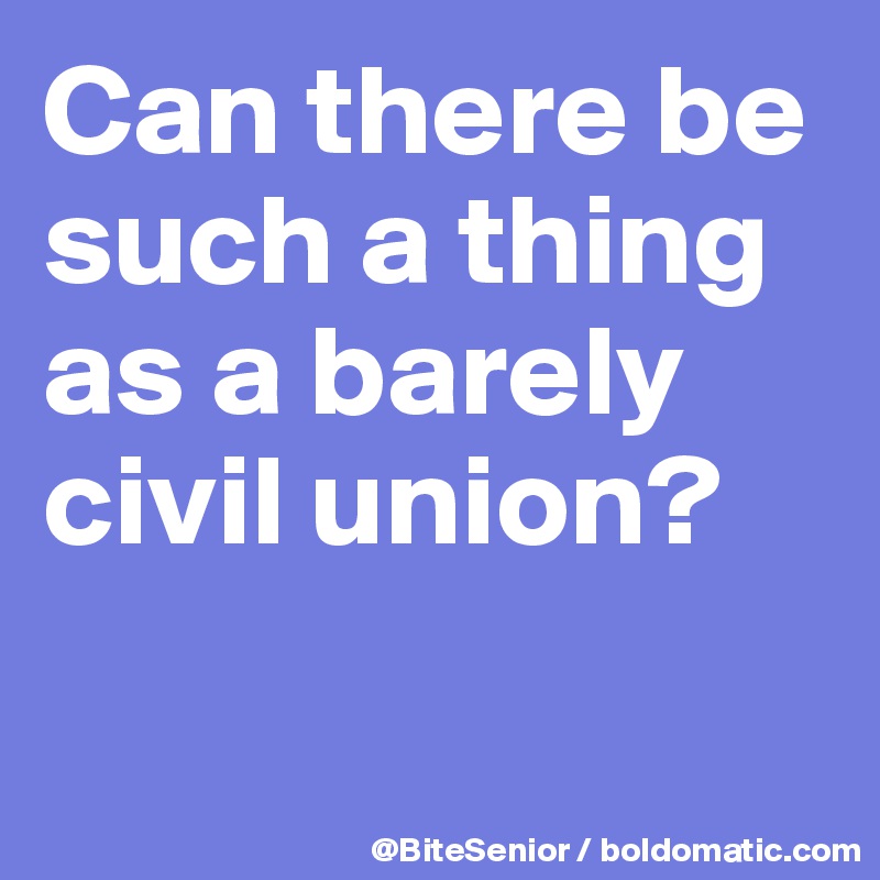 Can there be such a thing as a barely  civil union? 

