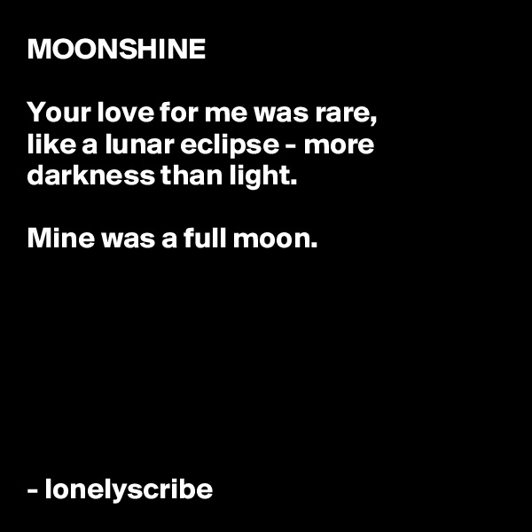 MOONSHINE

Your love for me was rare,
like a lunar eclipse - more darkness than light.

Mine was a full moon.


 




- lonelyscribe 