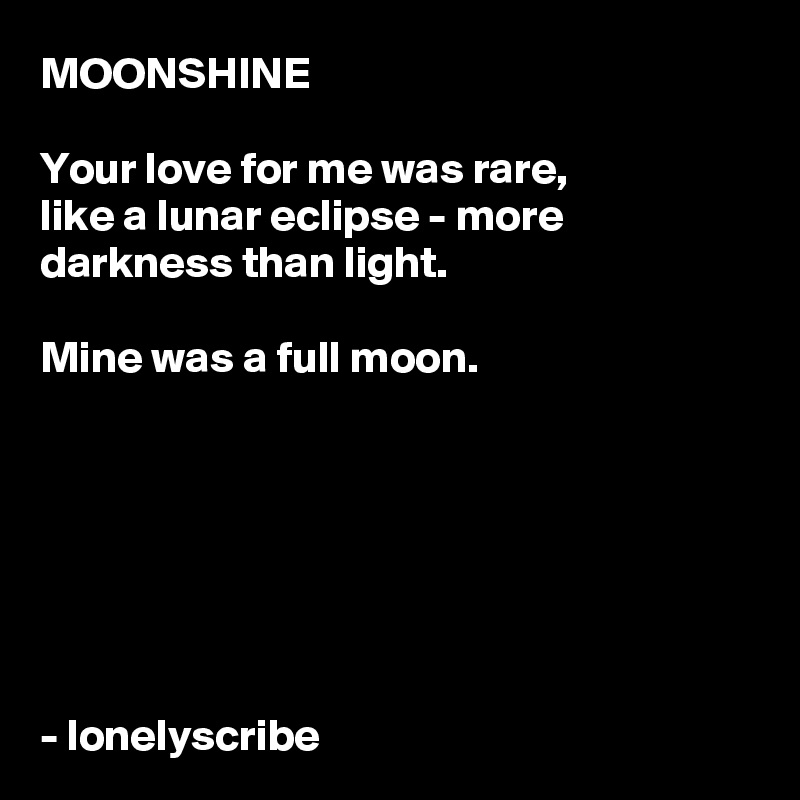 MOONSHINE

Your love for me was rare,
like a lunar eclipse - more darkness than light.

Mine was a full moon.


 




- lonelyscribe 