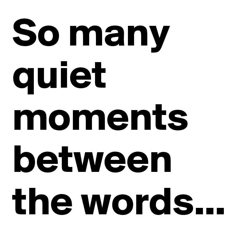 So many quiet moments between the words...