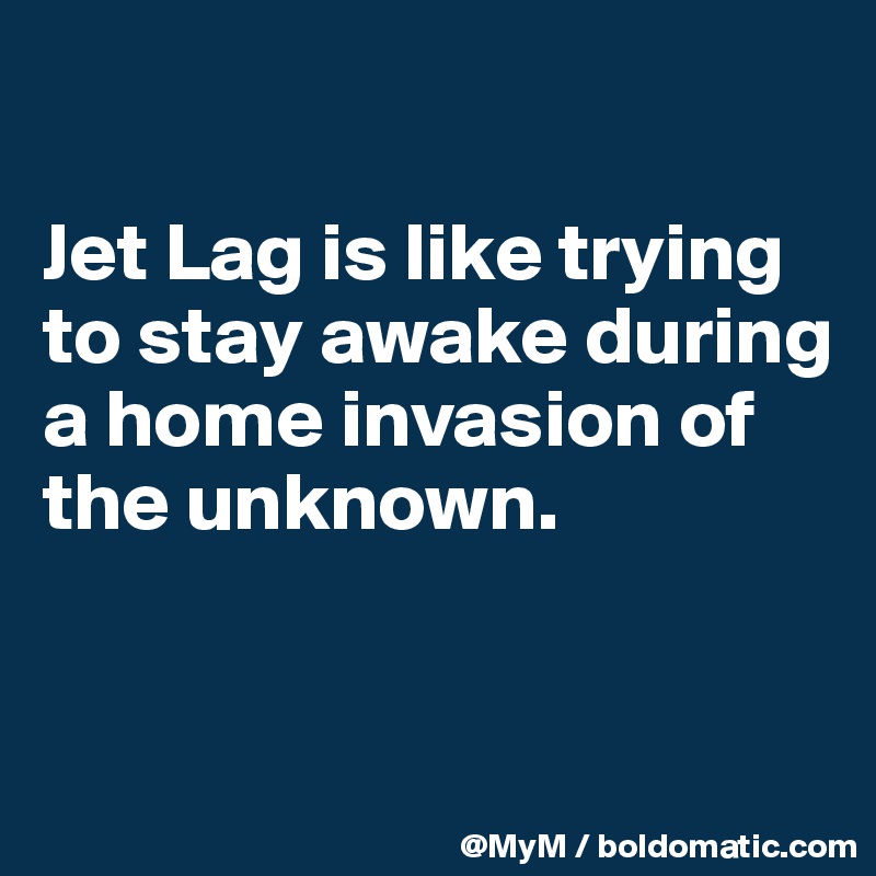 

Jet Lag is like trying to stay awake during a home invasion of the unknown.



