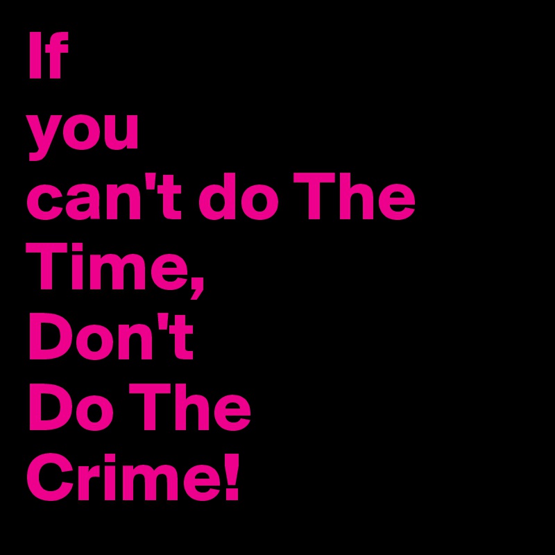 If
you
can't do The 
Time,
Don't
Do The 
Crime!