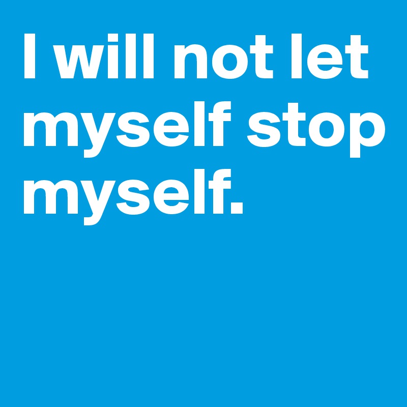 I will not let myself stop myself.
 
