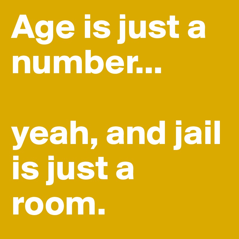 Age is just a number...

yeah, and jail is just a room. 