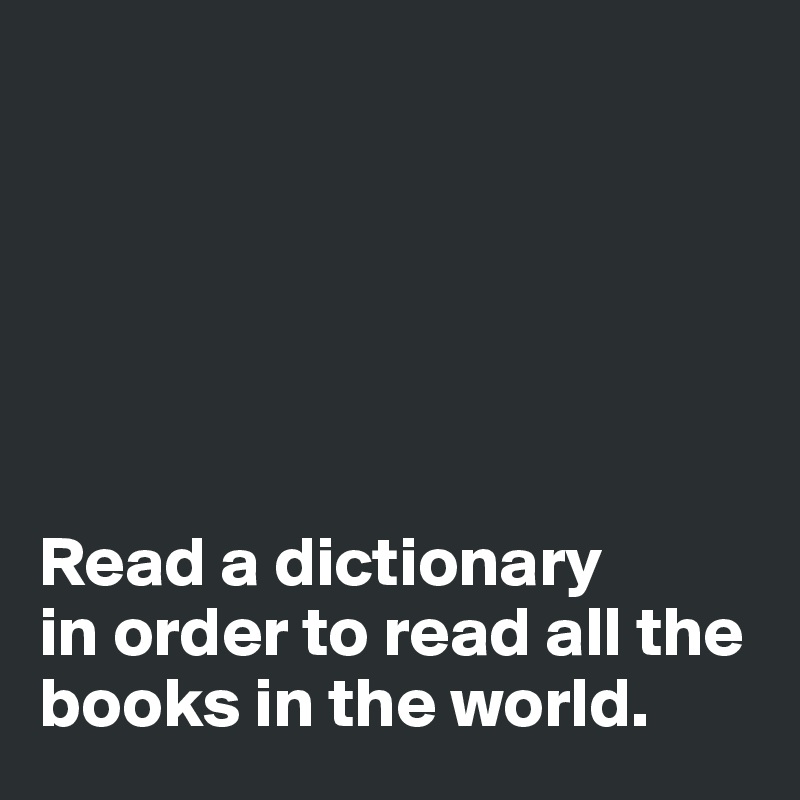 






Read a dictionary 
in order to read all the books in the world. 