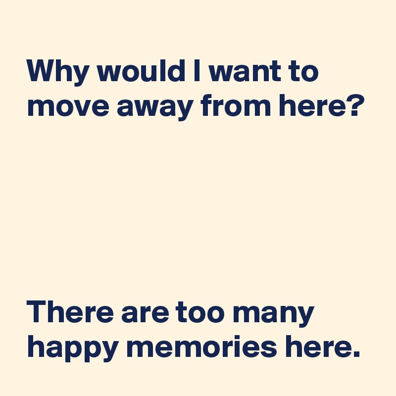 why-would-i-want-to-move-away-from-here-there-are-too-many-happy