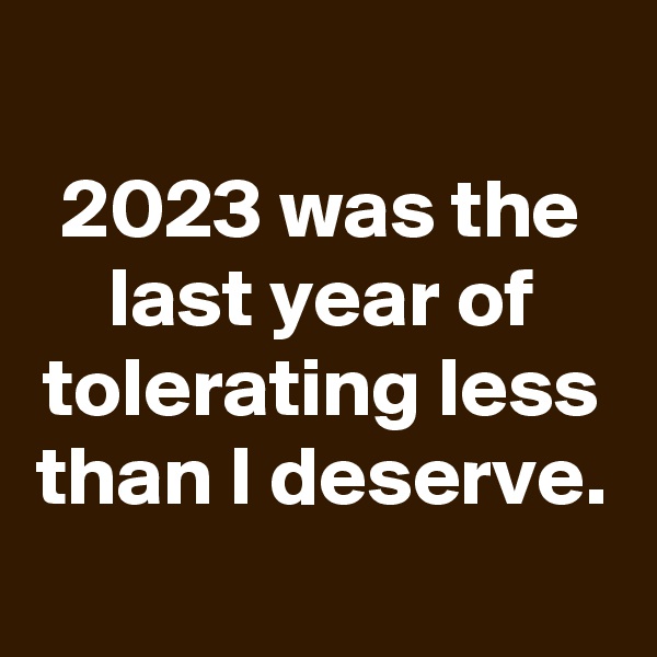 
2023 was the last year of tolerating less than I deserve.
