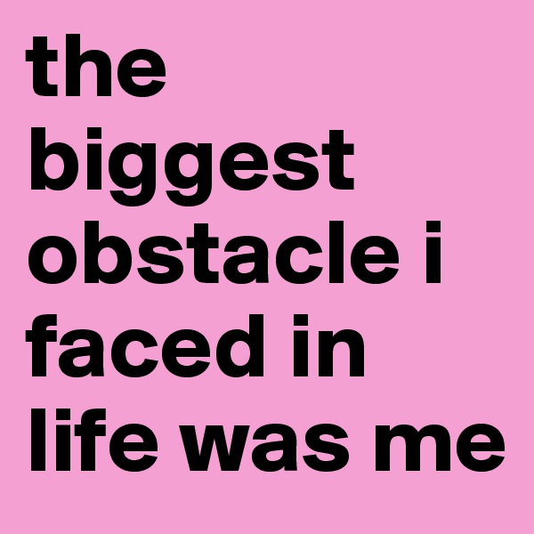 the biggest obstacle i faced in life was me 