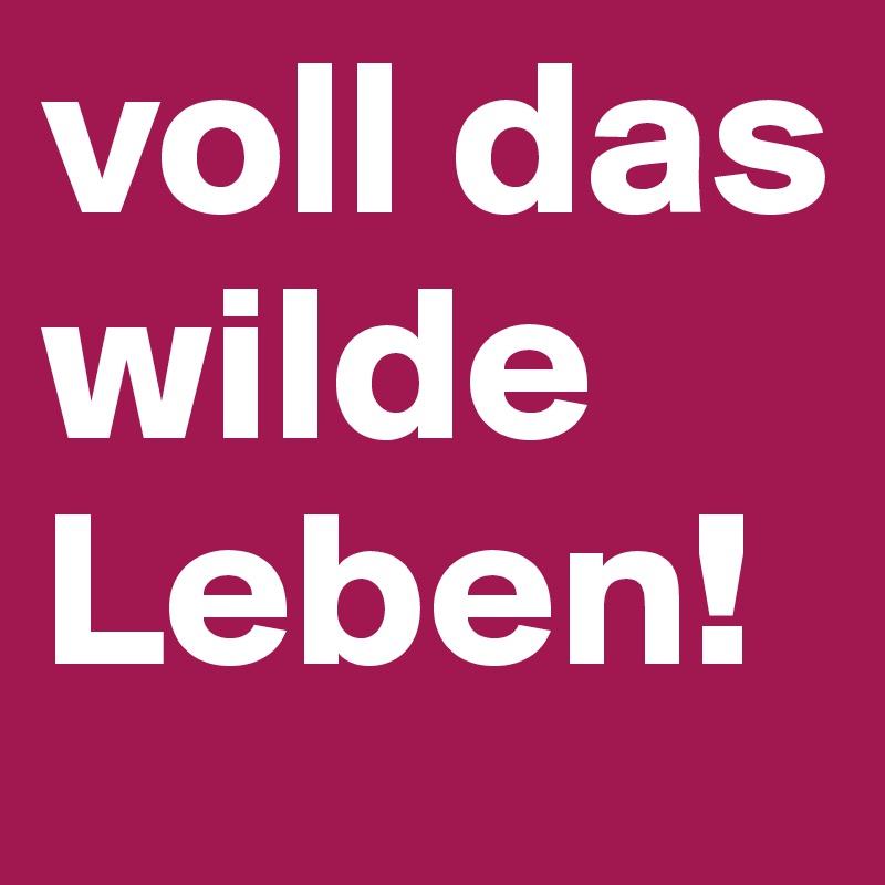 voll das wilde Leben!