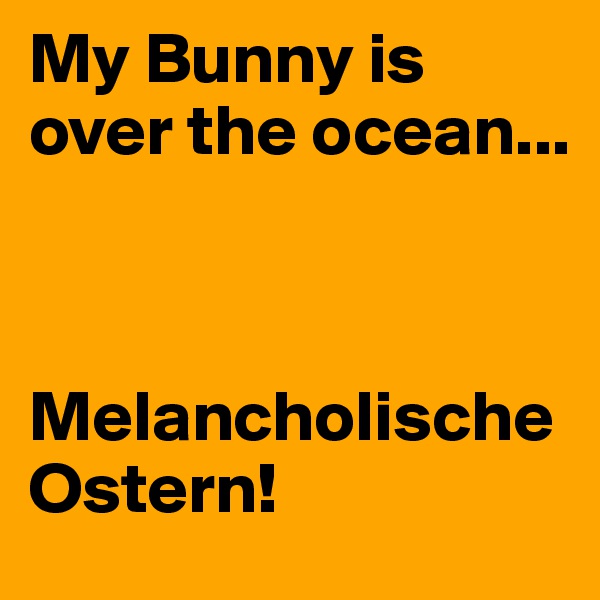 My Bunny is over the ocean...



Melancholische Ostern!