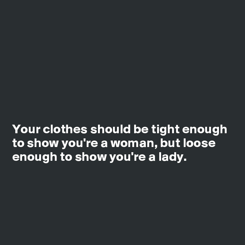 







Your clothes should be tight enough to show you're a woman, but loose enough to show you're a lady. 




