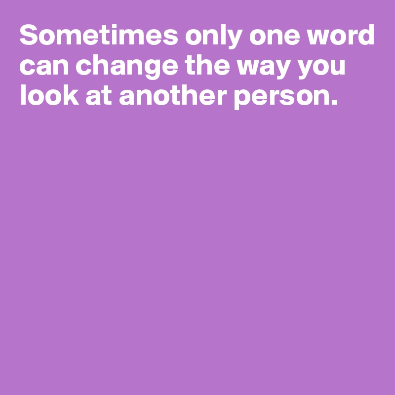 Sometimes only one word can change the way you look at another person.








