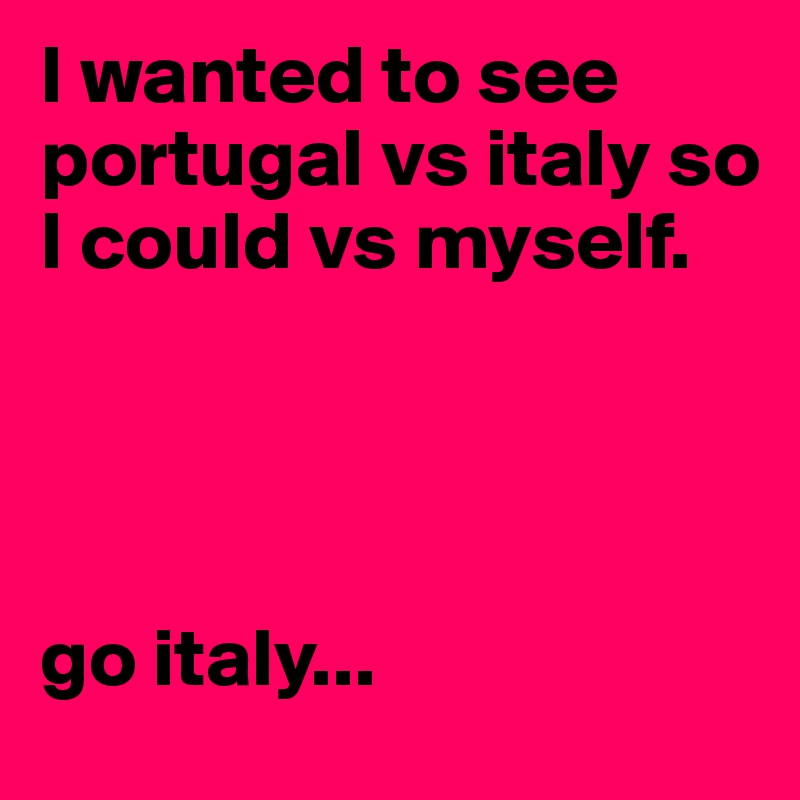 I wanted to see portugal vs italy so I could vs myself.




go italy...