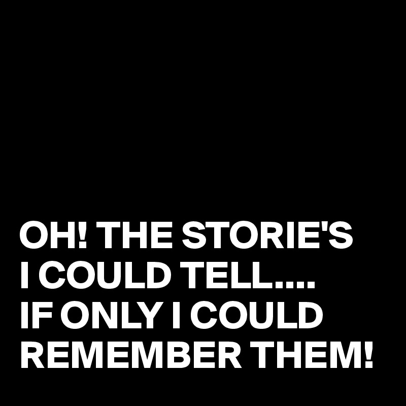 




OH! THE STORIE'S
I COULD TELL....
IF ONLY I COULD REMEMBER THEM!