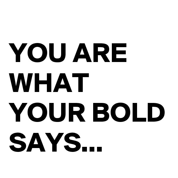 
YOU ARE WHAT YOUR BOLD SAYS...