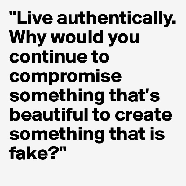 "Live authentically. Why would you continue to compromise something that's beautiful to create something that is fake?"
