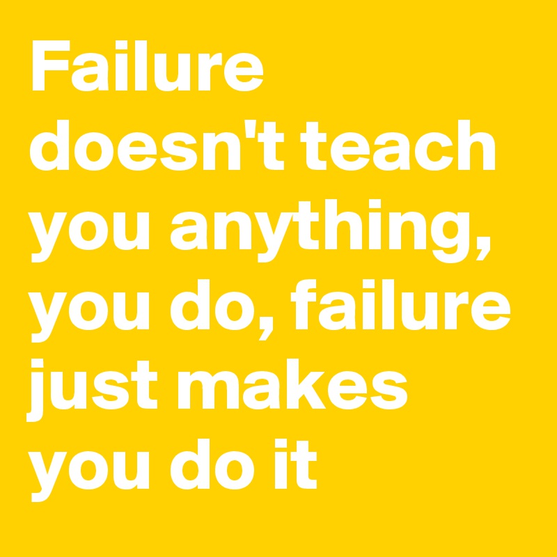 Failure doesn't teach you anything, you do, failure just makes you do it 