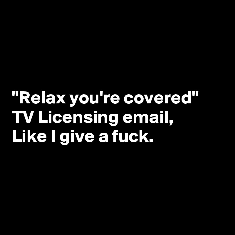 



"Relax you're covered"
TV Licensing email,
Like I give a fuck.



