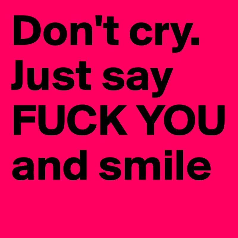 Don't cry. Just say FUCK YOU and smile