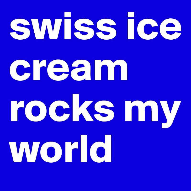swiss ice cream rocks my world
