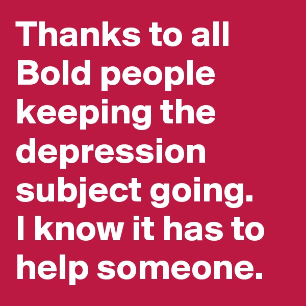 Thanks to all Bold people keeping the depression subject going. 
I know it has to help someone. 