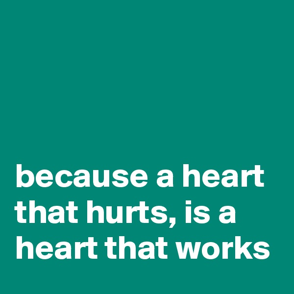



because a heart that hurts, is a heart that works