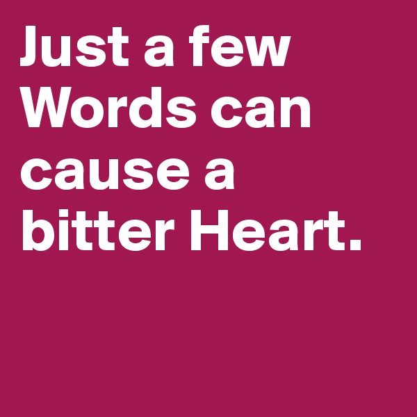 Just a few Words can cause a bitter Heart.

